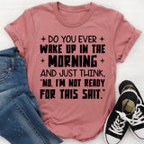 Do You Ever Wake Up in the Morning and Just Think, ‘No, I’m Not Ready for This Shit T-Shirt