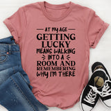At My Age Getting Lucky Means Walking Into a Room and Remembering Why I’m There T-Shirt