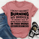 I Don’t Regret Burning My Bridges. I Regret That Some People Weren’t On Those Bridges When I Burnt Them T-Shirt