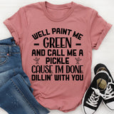 Well Paint Me Green and Call Me a Pickle ’Cause I’m Done Dill-in’ With You T-Shirt