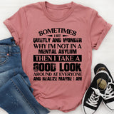 Sometimes I Sit Quietly and Wonder Why I’m Not in a Mental Asylum, Then I Take a Good Look Around and Realize Maybe I Am T-Shirt