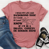 I Wish My Life Had Background Music So I’d At Least Know If I’m in a Drama, Comedy, or Horror Show T-Shirt