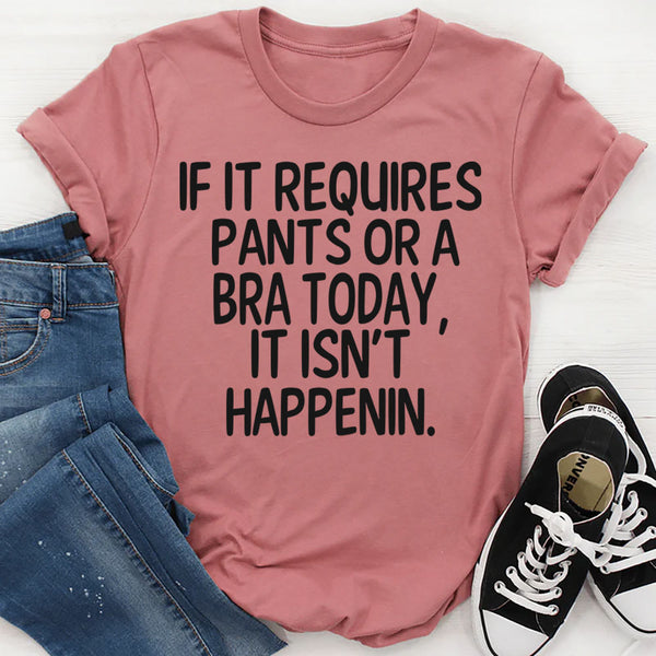 If It Requires Pants or a Bra Today, It Ain't Happening T-Shirt