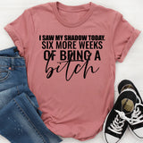 I Saw My Shadow Today Six More Weeks of Being a Bitch T-Shirt