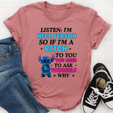Listen, I’m a Nice Person So If I’m a Bitch to You, Ask Yourself: Why Do You Need It T-Shirt