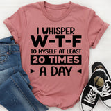 I Whisper W‑T‑F to Myself at Least 20 Times a Day T-Shirt
