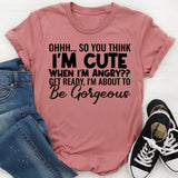 Ohhh So You Think I’m Cute When I’m Angry? Get Ready, I’m About to Be Gorgeous T-Shirt