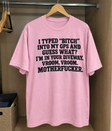 I Typed ‘Bitch’ Into My GPS And Guess What I'm In Your Driveway Vroom Vroom Motherfucker T-Shirt