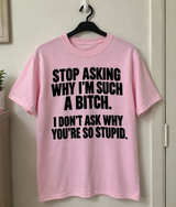 Stop Asking Why I'm Such A Bitch I Don't Ask Why You're So Stupid T-Shirt