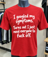 I Googled My Symptoms Turns Out I Just Need Everyone To Fuck Off T-Shirt