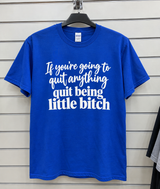 If You're Going To Quit Anything, Quit Being A Little Bitch T-Shirt