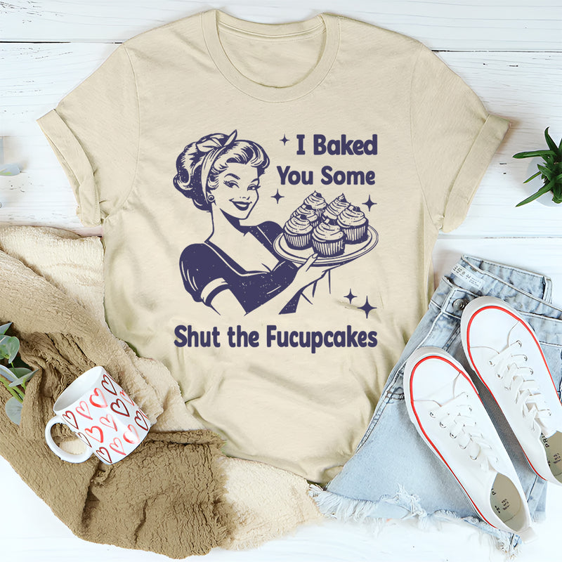 I Baked You Some Shut The Fucupcakes T-Shirt