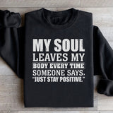 My Soul Leaves My Body Every Time Someone Says, ‘Just Stay Positive Sweatshirt