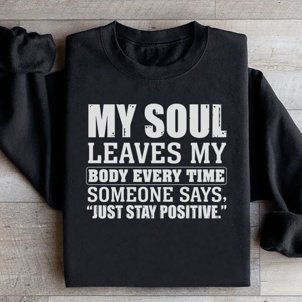 My Soul Leaves My Body Every Time Someone Says, ‘Just Stay Positive Sweatshirt