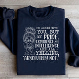I’d Agree With You, But My Pride, Experience, and Intelligence Are All Yelling ‘Absolutely Not Sweatshirt