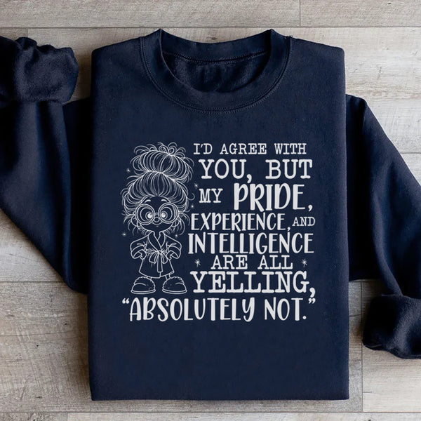 I’d Agree With You, But My Pride, Experience, and Intelligence Are All Yelling ‘Absolutely Not Sweatshirt