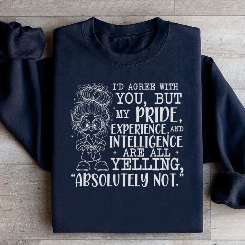I’d Agree With You, But My Pride, Experience, and Intelligence Are All Yelling ‘Absolutely Not Sweatshirt