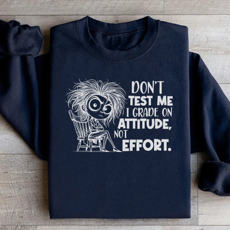 Don’t Test Me, I Grade on Attitude, Not Effort Sweatshirt