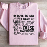 I’d Love to Say I Care, But That Would Qualify as False Advertising at This Point Sweatshirt