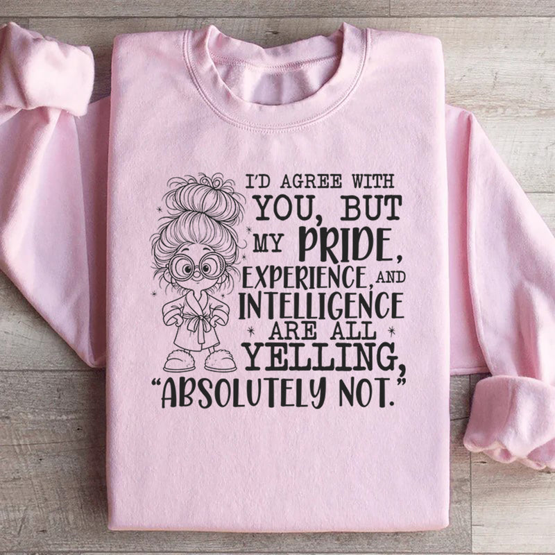 I’d Agree With You, But My Pride, Experience, and Intelligence Are All Yelling ‘Absolutely Not Sweatshirt