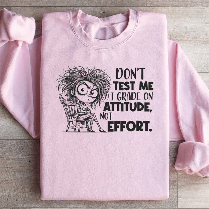 Don’t Test Me, I Grade on Attitude, Not Effort Sweatshirt