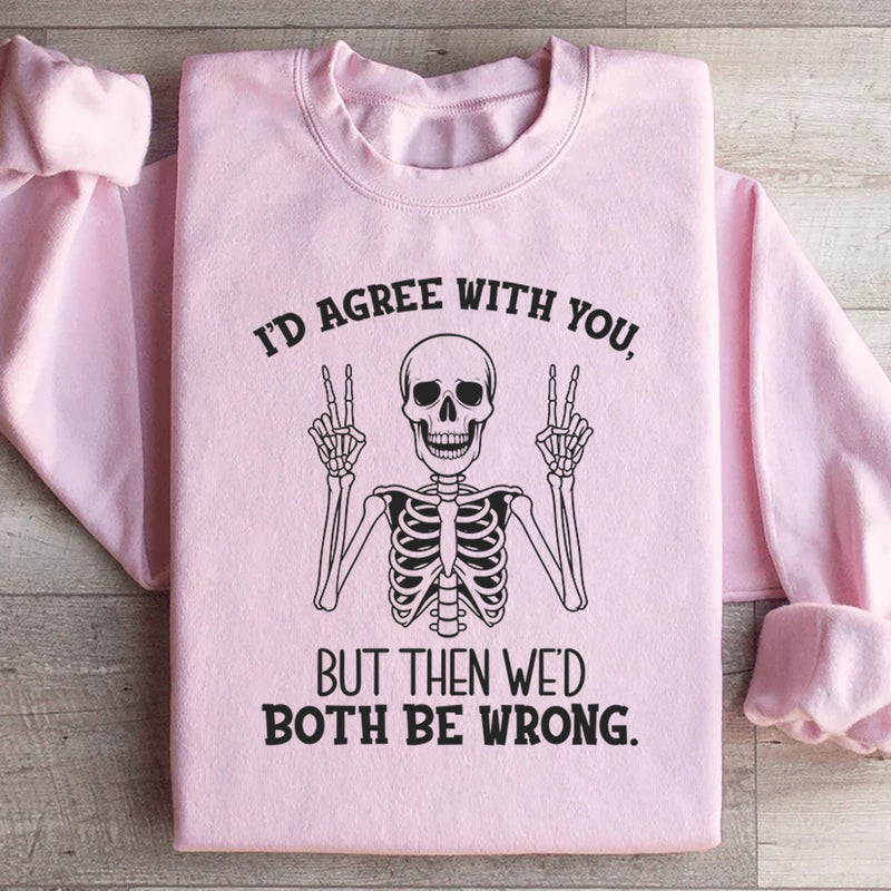 I’d Agree With You, But Then We’d Both Be Wrong Sweatshirt