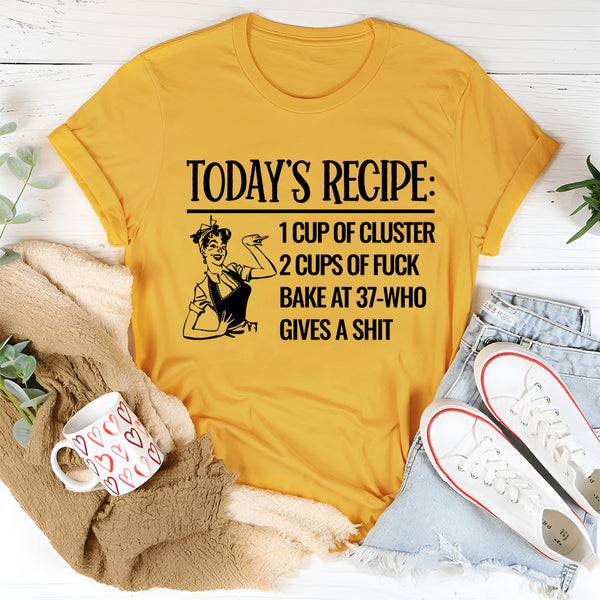 Today's Recipe 1 Cup Of Cluster 2 Cups Of F* Bake At 37 Who Gives A Shit T-Shirt