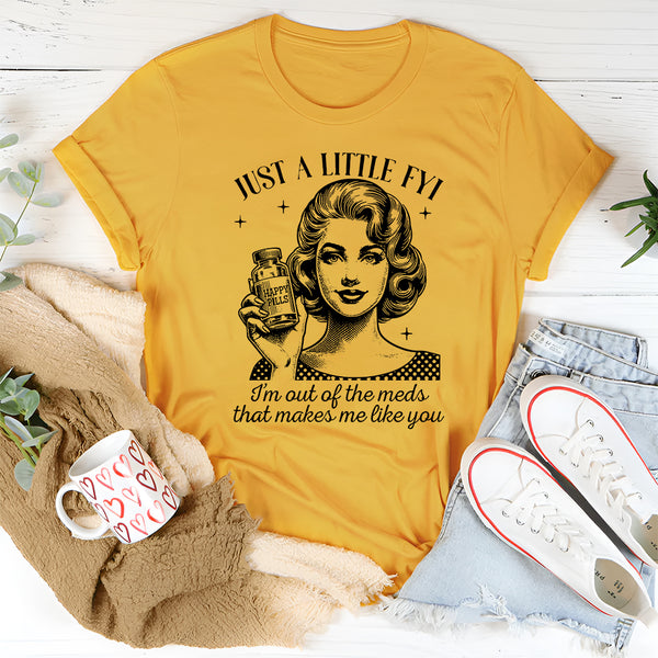 Just A Little FYI I Am Out Of The Meds That Makes Me Like You T-Shirt