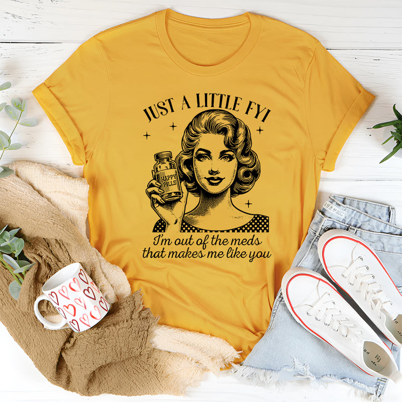 Just A Little FYI I Am Out Of The Meds That Makes Me Like You T-Shirt