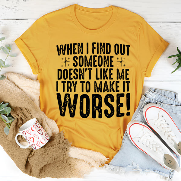 When I Find Out Someone Doesn't Like Me I Try To Make It Worse T-Shirt