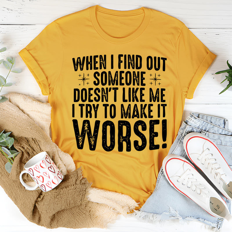When I Find Out Someone Doesn't Like Me I Try To Make It Worse T-Shirt