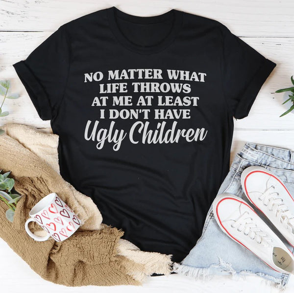 No Matter What Life Throws At Me At Least I Don't Have Ugly Children T-Shirt