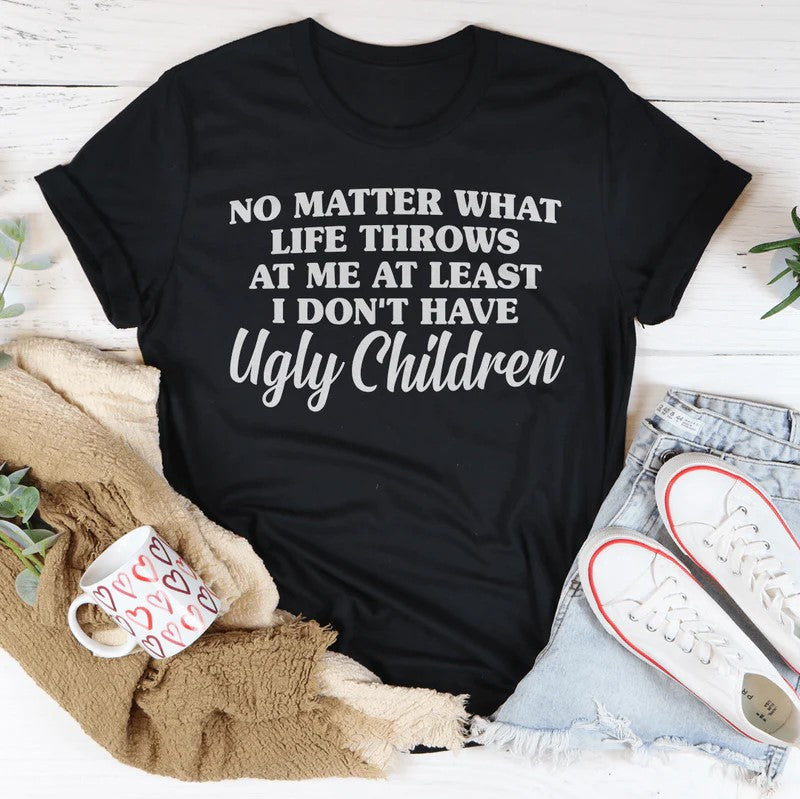 No Matter What Life Throws At Me At Least I Don't Have Ugly Children T-Shirt