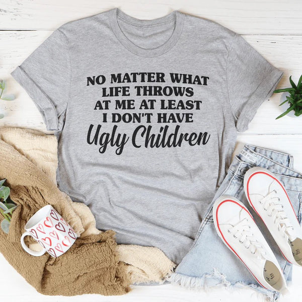 No Matter What Life Throws At Me At Least I Don't Have Ugly Children T-Shirt