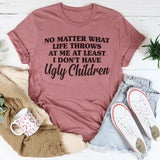 No Matter What Life Throws At Me At Least I Don't Have Ugly Children T-Shirt