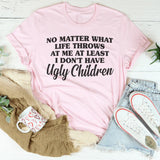 No Matter What Life Throws At Me At Least I Don't Have Ugly Children T-Shirt
