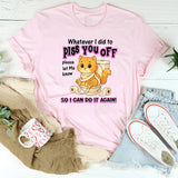 Whatever I Did To Piss You Off Please Let Me Know So I Can Do It Again T-Shirt