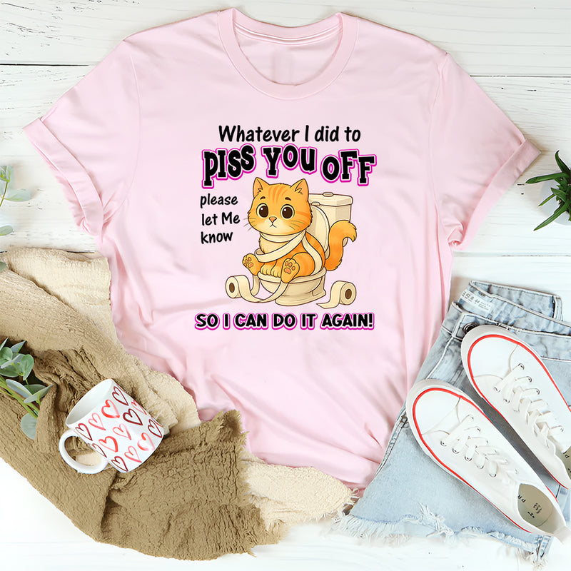 Whatever I Did To Piss You Off Please Let Me Know So I Can Do It Again T-Shirt