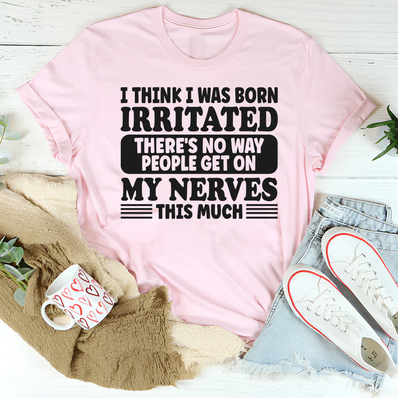 I Think I Was Born Irritated There's No Way People Get On My T-Shirt