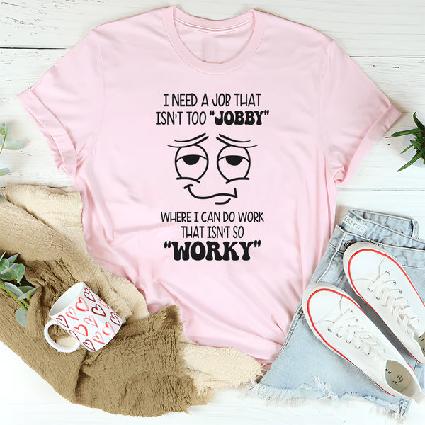 I Need-A Job That Isn't Too Jobby Where I Can Do Work T-Shirt