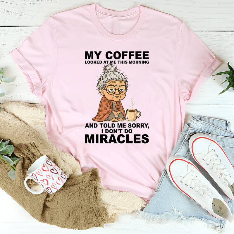 My Coffee Looked at Me and Said Sorry I Don’t Do Miracles T-Shirt
