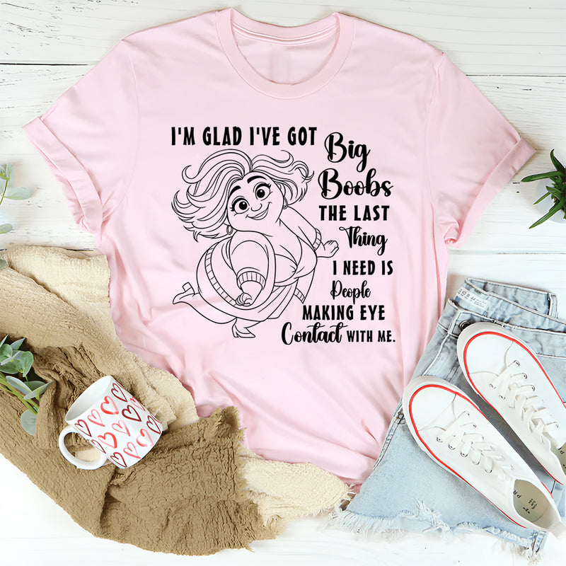 I'm Glad I've Got Boobs! The Last Thing I Need Is People Making Eye Contact T-Shirt