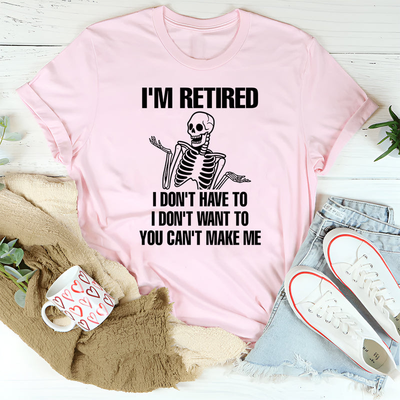 I'm Retired I Don't Want To I Don't Have To & You Can't Make Me T-Shirt