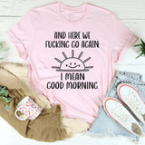 And Here We F*cking Go Again… I Mean Good Morning T-Shirt