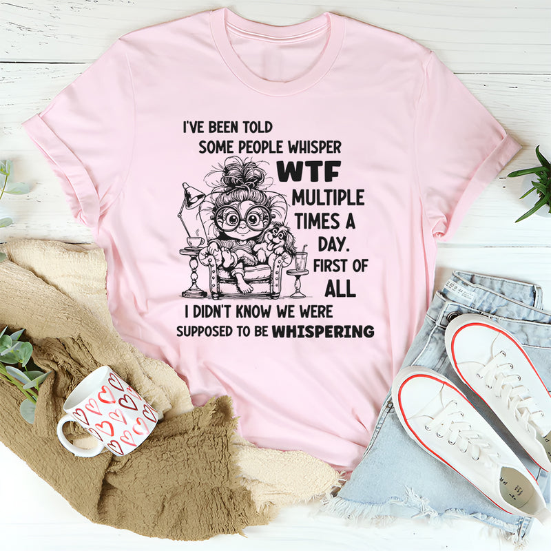 I've Been Told Some People Whisper WTF Multiple Times A Day T-Shirt