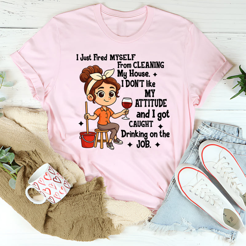 I Just Fired Myself From Cleaning My House T-Shirt