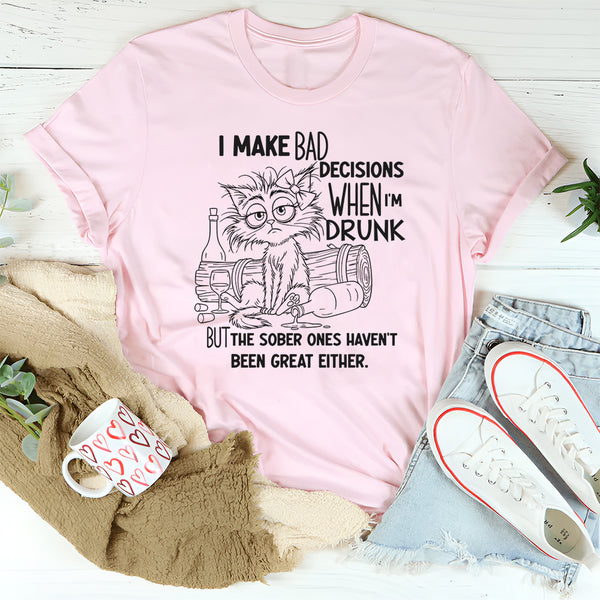 I Make Bad Decisions When I’m Drunk But the Sober Ones Haven’t Been Great Either T-Shirt