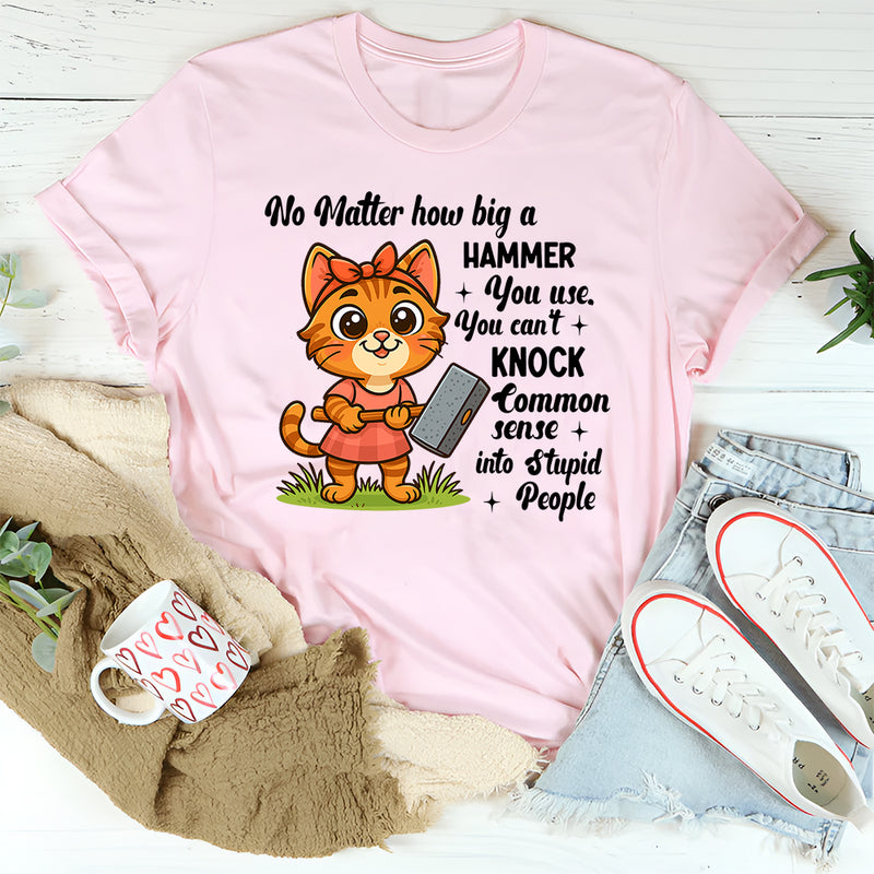 No Matter How Big a Hammer You Use You Can’t Knock Common Sense Into Stupid People T-Shirt