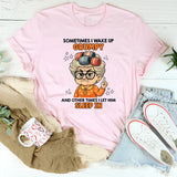 Sometimes I Wake Up Grumpy Other Times I Let Him Sleep In T-Shirt
