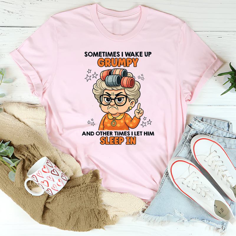 Sometimes I Wake Up Grumpy Other Times I Let Him Sleep In T-Shirt